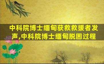 中科院博士缅甸获救救援者发声,中科院博士缅甸脱困过程