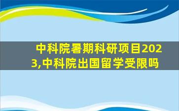 中科院暑期科研项目2023,中科院出国留学受限吗