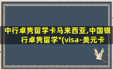 中行卓隽留学卡马来西亚,中国银行卓隽留学*
(visa-美元卡)