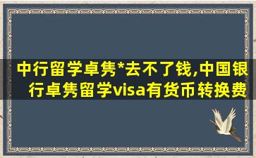 中行留学卓隽*
去不了钱,中国银行卓隽留学visa有货币转换费吗