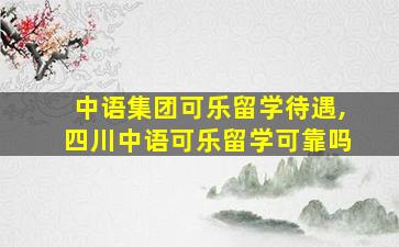 中语集团可乐留学待遇,四川中语可乐留学可靠吗