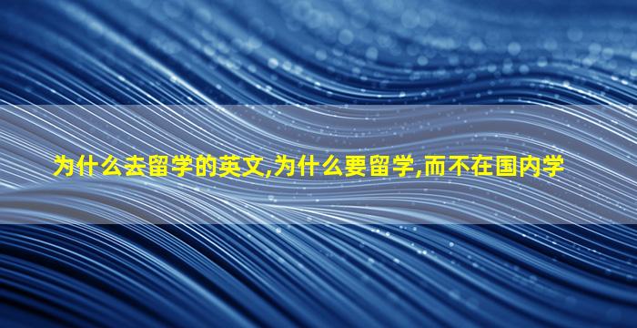 为什么去留学的英文,为什么要留学,而不在国内学