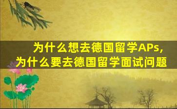 为什么想去德国留学APs,为什么要去德国留学面试问题