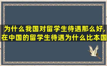 为什么我国对留学生待遇那么好,在中国的留学生待遇为什么比本国学生好