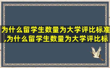 为什么留学生数量为大学评比标准,为什么留学生数量为大学评比标准不一样