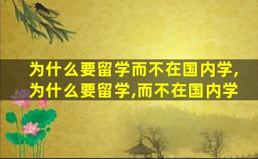 为什么要留学而不在国内学,为什么要留学,而不在国内学