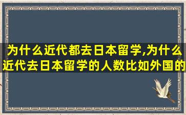 为什么近代都去日本留学,为什么近代去日本留学的人数比如外国的人数多