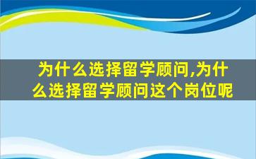 为什么选择留学顾问,为什么选择留学顾问这个岗位呢