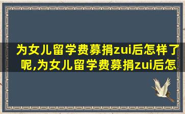 为女儿留学费募捐zui
后怎样了呢,为女儿留学费募捐zui
后怎样了呢*