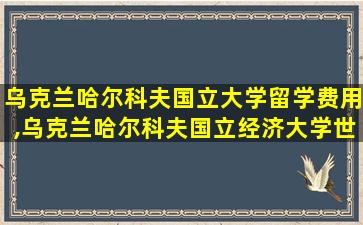 乌克兰哈尔科夫国立大学留学费用,乌克兰哈尔科夫国立经济大学世界排名