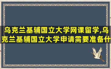 乌克兰基辅国立大学网课留学,乌克兰基辅国立大学申请需要准备什么