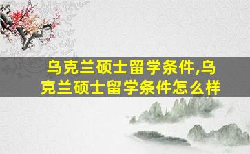 乌克兰硕士留学条件,乌克兰硕士留学条件怎么样