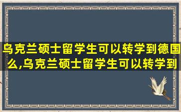 乌克兰硕士留学生可以转学到德国么,乌克兰硕士留学生可以转学到德国么知乎