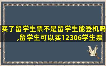 买了留学生票不是留学生能登机吗,留学生可以买12306学生票吗