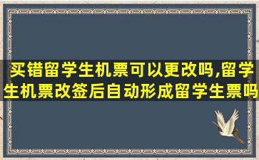 买错留学生机票可以更改吗,留学生机票改签后自动形成留学生票吗