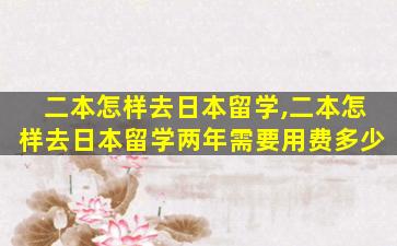 二本怎样去日本留学,二本怎样去日本留学两年需要用费多少