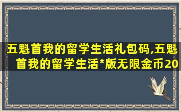 五魁首我的留学生活礼包码,五魁首我的留学生活*
版无限金币2020