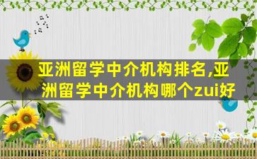 亚洲留学中介机构排名,亚洲留学中介机构哪个zui
好