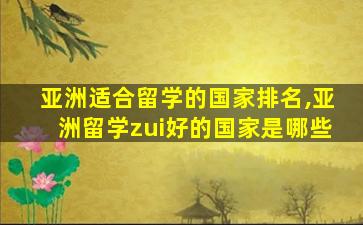 亚洲适合留学的国家排名,亚洲留学zui
好的国家是哪些