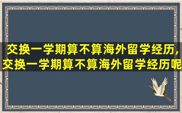 交换一学期算不算海外留学经历,交换一学期算不算海外留学经历呢