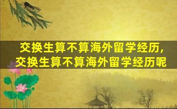 交换生算不算海外留学经历,交换生算不算海外留学经历呢