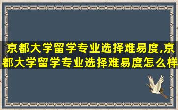 京都大学留学专业选择难易度,京都大学留学专业选择难易度怎么样