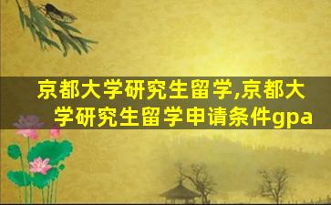 京都大学研究生留学,京都大学研究生留学申请条件gpa