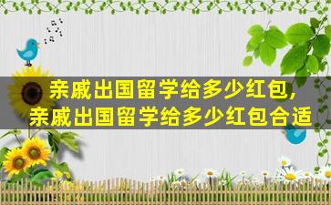 亲戚出国留学给多少红包,亲戚出国留学给多少红包合适