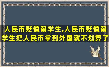 人民币贬值留学生,人民币贬值留学生把人民币拿到外国就不划算了吧