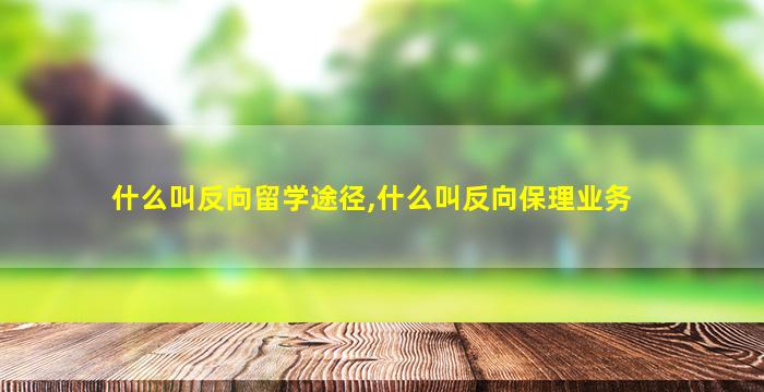 什么叫反向留学途径,什么叫反向保理业务