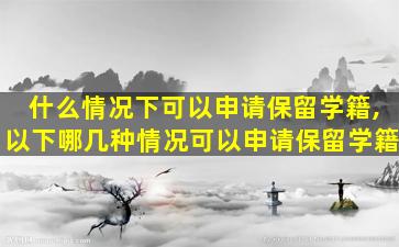 什么情况下可以申请保留学籍,以下哪几种情况可以申请保留学籍