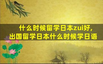 什么时候留学日本zui
好,出国留学日本什么时候学日语