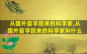 从国外留学回来的科学家,从国外留学回来的科学家叫什么