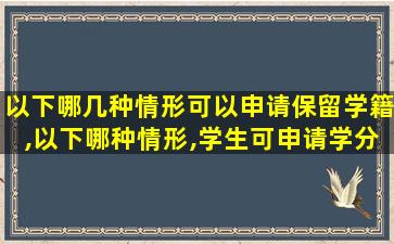 以下哪几种情形可以申请保留学籍,以下哪种情形,学生可申请学分认定和转换()