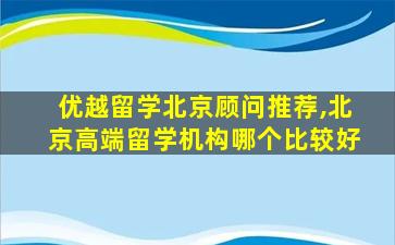 优越留学北京顾问推荐,北京高端留学机构哪个比较好