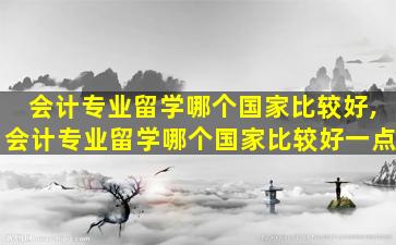 会计专业留学哪个国家比较好,会计专业留学哪个国家比较好一点