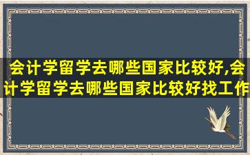 会计学留学去哪些国家比较好,会计学留学去哪些国家比较好找工作