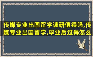 传媒专业出国留学读研值得吗,传媒专业出国留学,毕业后过得怎么样