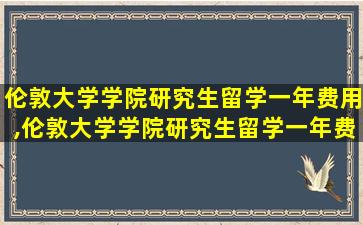 伦敦大学学院研究生留学一年费用,伦敦大学学院研究生留学一年费用大概多少