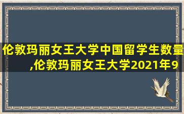 伦敦玛丽女王大学中国留学生数量,伦敦玛丽女王大学2021年9月入学政策