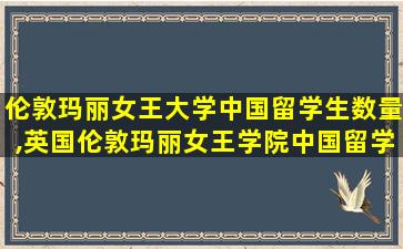 伦敦玛丽女王大学中国留学生数量,英国伦敦玛丽女王学院中国留学生多吗