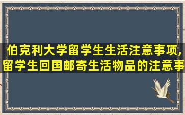 伯克利大学留学生生活注意事项,留学生回国邮寄生活物品的注意事项