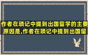 作者在琐记中提到出国留学的主要原因是,作者在琐记中提到出国留学的主要原因是什么