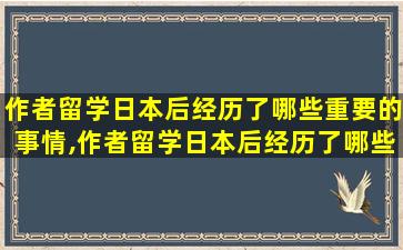 作者留学日本后经历了哪些重要的事情,作者留学日本后经历了哪些重要的事情发生