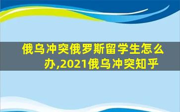 俄乌冲突俄罗斯留学生怎么办,2021俄乌冲突知乎