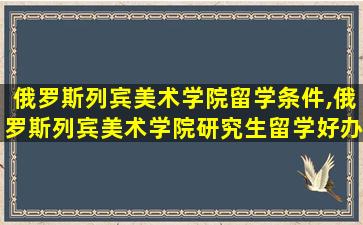 俄罗斯列宾美术学院留学条件,俄罗斯列宾美术学院研究生留学好办吗