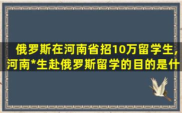 俄罗斯在河南省招10万留学生,河南*
生赴俄罗斯留学的目的是什么