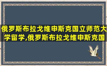 俄罗斯布拉戈维申斯克国立师范大学留学,俄罗斯布拉戈维申斯克国立师范大学留学费用