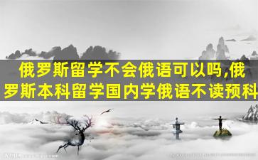 俄罗斯留学不会俄语可以吗,俄罗斯本科留学国内学俄语不读预科