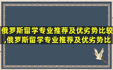 俄罗斯留学专业推荐及优劣势比较,俄罗斯留学专业推荐及优劣势比较分析